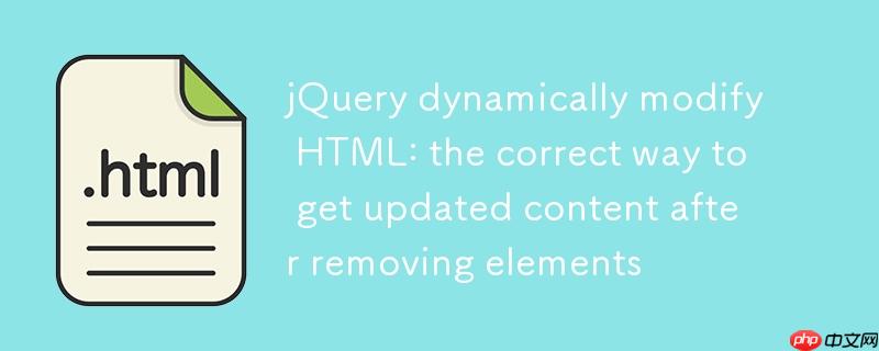 jQuery动态修改HTML:移除元素后获取更新内容的正确方法