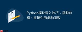 Python模块导入技巧：摆脱前缀，直接引用类和函数