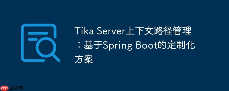Tika Server上下文路径管理:基于Spring Boot的定制化方案