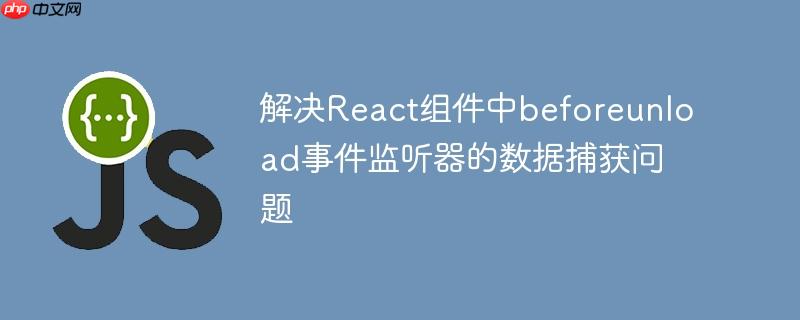 解决React组件中beforeunload事件监听器的数据捕获问题
