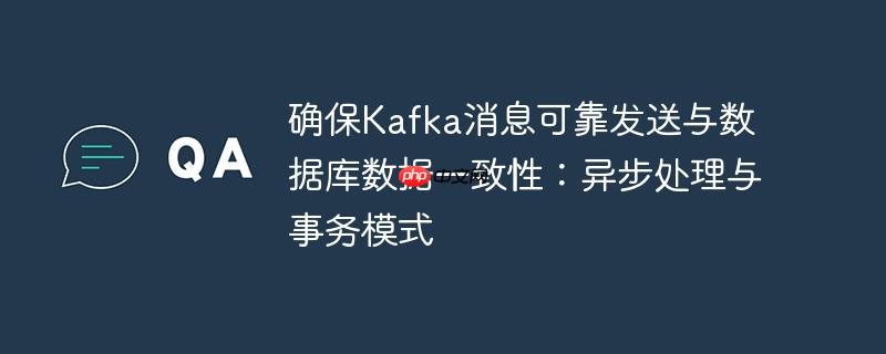 确保Kafka消息可靠发送与数据库数据一致性:异步处理与事务模式