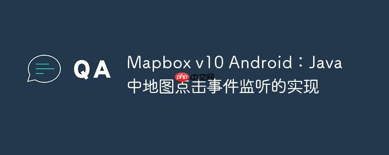 Mapbox v10 Android:Java 中地图点击事件监听的实现