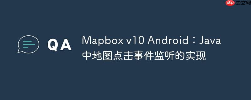 Mapbox v10 Android：Java 中地图点击事件监听的实现
