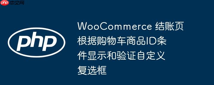 WooCommerce 结账页根据购物车商品ID条件显示和验证自定义复选框