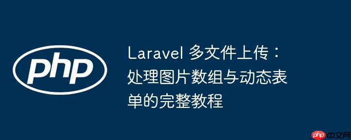 laravel 多文件上传:处理图片数组与动态表单的完整教程