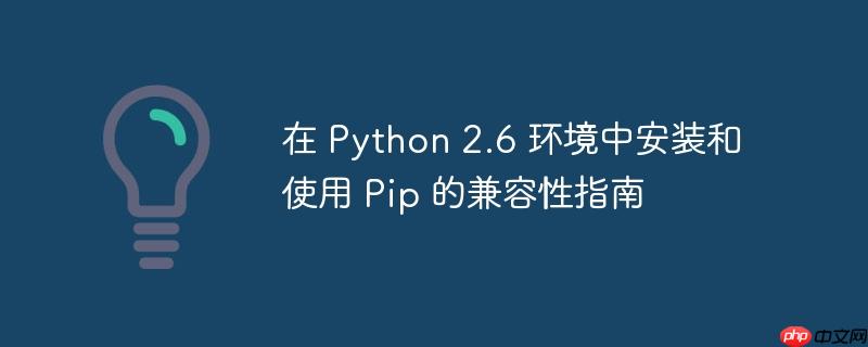 在 Python 2.6 环境中安装和使用 Pip 的兼容性指南