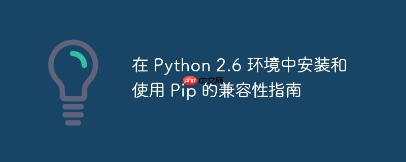 在 Python 2.6 环境中安装和使用 Pip 的兼容性指南
