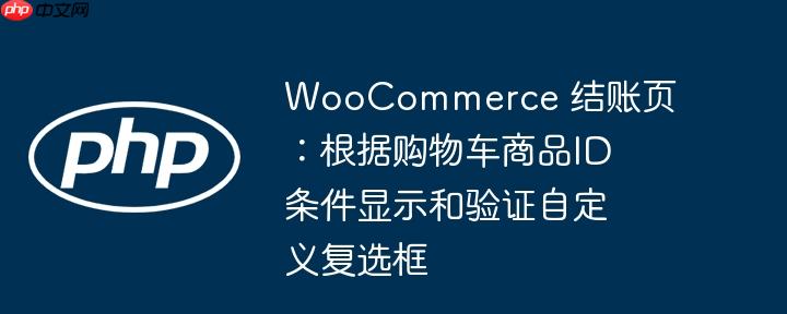 WooCommerce 结账页：根据购物车商品ID条件显示和验证自定义复选框