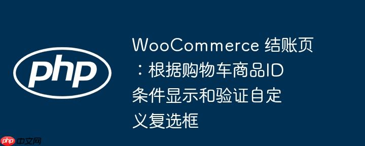 WooCommerce 结账页:根据购物车商品ID条件显示和验证自定义复选框