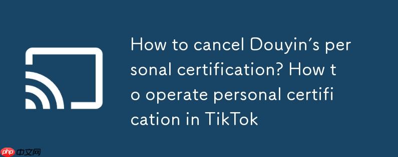 抖音个人认证怎么解除?抖音个人认证怎么操作