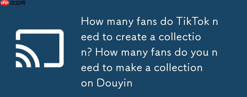抖音创建合集需要多少粉丝？抖音做合集需要多少粉丝