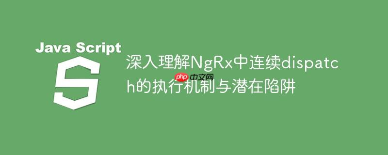 深入理解NgRx中连续dispatch的执行机制与潜在陷阱