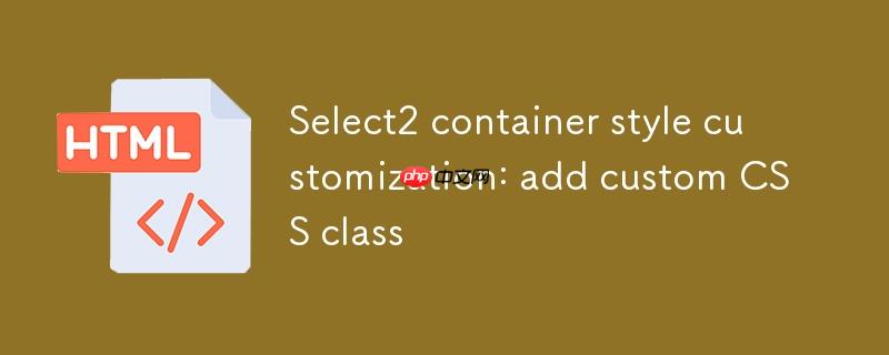 Select2容器样式定制:添加自定义CSS类
