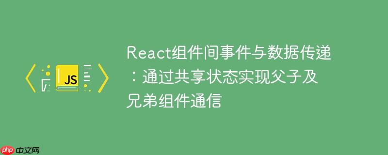 React组件间事件与数据传递:通过共享状态实现父子及兄弟组件通信