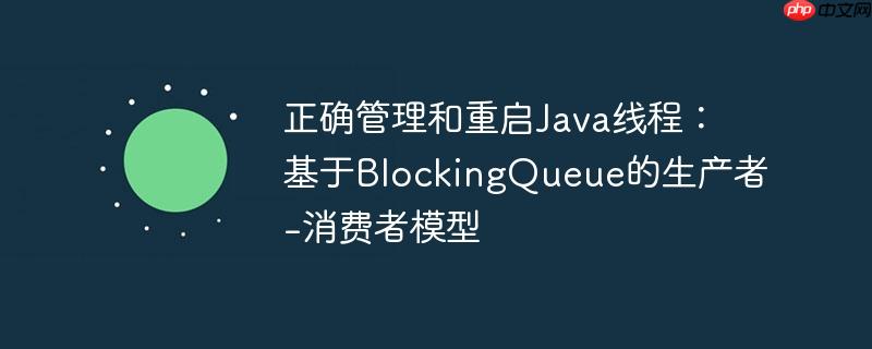 正确管理和重启Java线程:基于BlockingQueue的生产者-消费者模型
