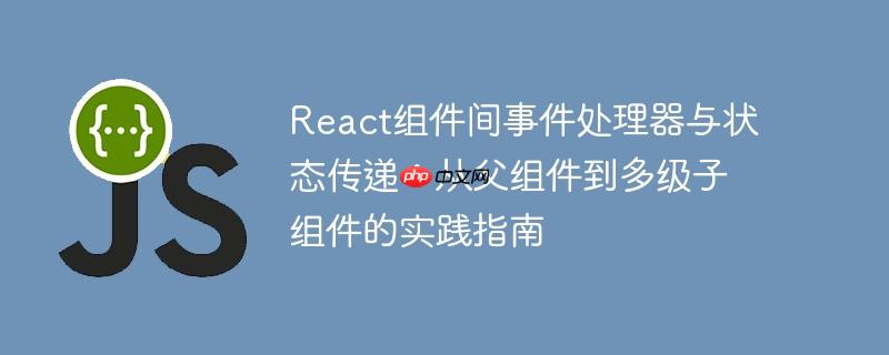 React组件间事件处理器与状态传递:从父组件到多级子组件的实践指南