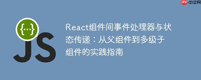 react组件间事件处理器与状态传递:从父组件到多级子组件的实践指南