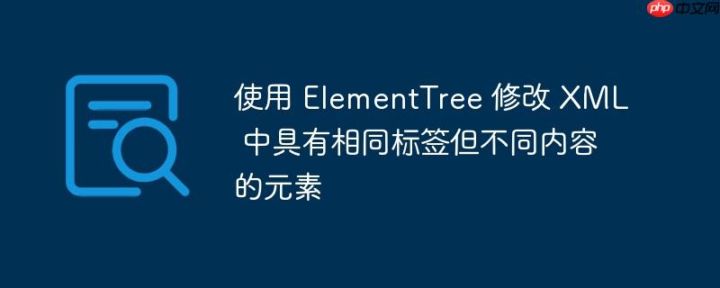 使用 elementtree 修改 xml 中具有相同标签但不同内容的元素