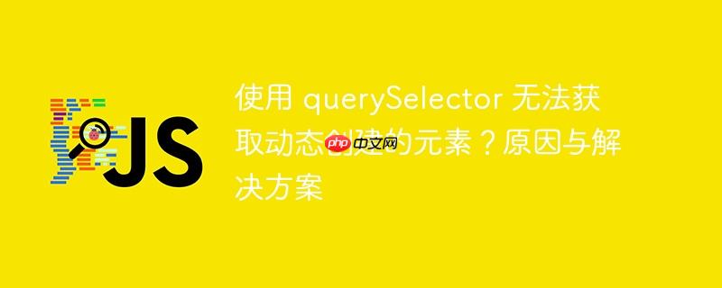 使用 queryselector 无法获取动态创建的元素?原因与解决方案
