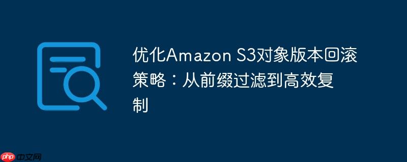 优化Amazon S3对象版本回滚策略：从前缀过滤到高效复制
