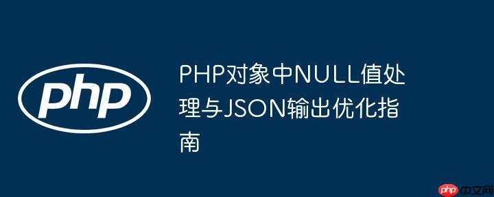 PHP对象中NULL值处理与JSON输出优化指南