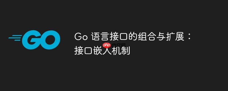 Go 语言接口的组合与扩展:接口嵌入机制