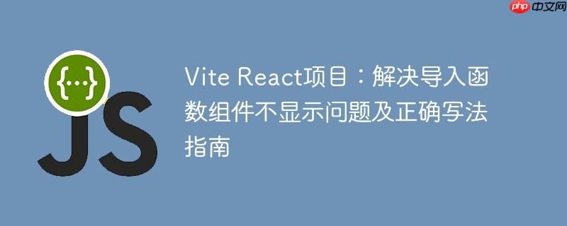 Vite React项目:解决导入函数组件不显示问题及正确写法指南