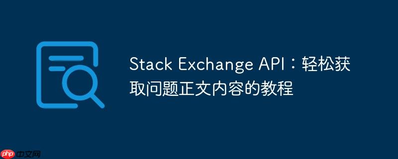 Stack Exchange API：轻松获取问题正文内容的教程