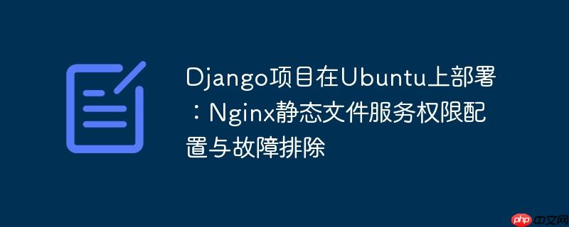 Django项目在Ubuntu上部署:Nginx静态文件服务权限配置与故障排除