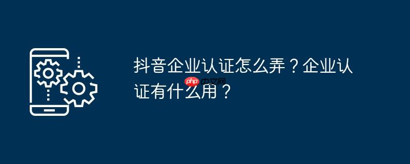 抖音企业认证怎么弄？企业认证有什么用？