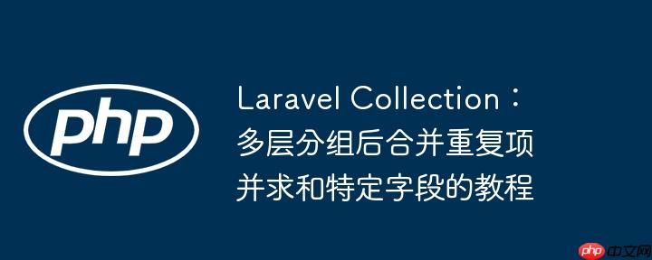 Laravel Collection:多层分组后合并重复项并求和特定字段的教程