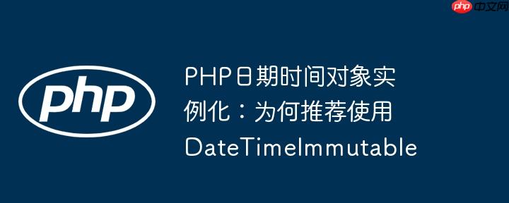 php日期时间对象实例化:为何推荐使用datetimeimmutable