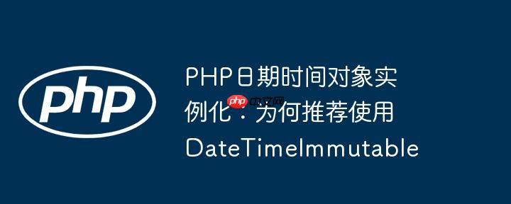 PHP日期时间对象实例化:为何推荐使用DateTimeImmutable
