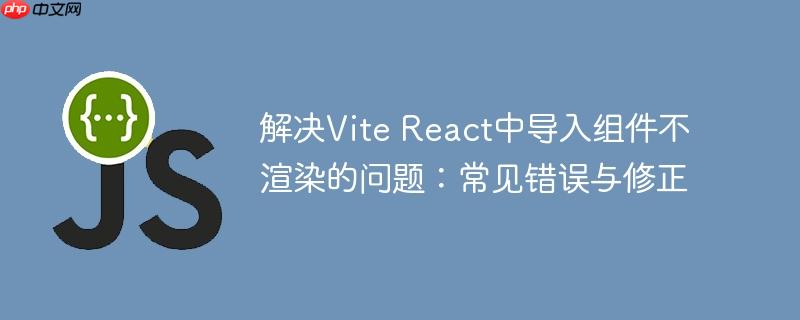 解决vite react中导入组件不渲染的问题：常见错误与修正