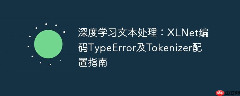 深度学习文本处理：XLNet编码TypeError及Tokenizer配置指南