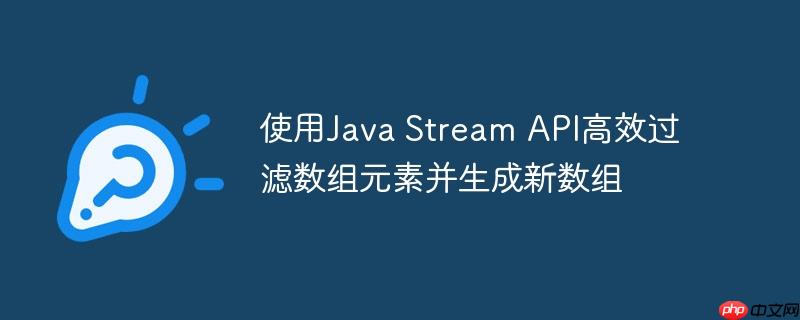 使用Java Stream API高效过滤数组元素并生成新数组

