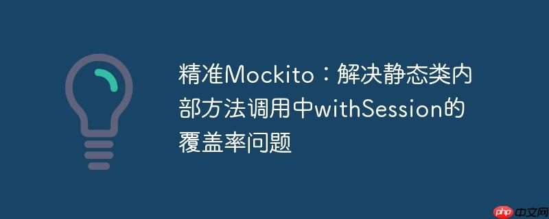 精准mockito:解决静态类内部方法调用中withsession的覆盖率问题