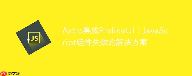 Astro集成PrelineUI：JavaScript组件失效的解决方案
