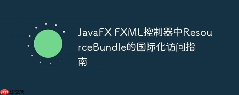 JavaFX FXML控制器中ResourceBundle的国际化访问指南
