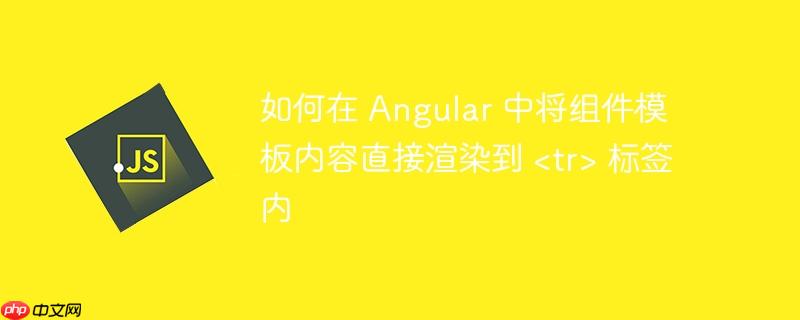 如何在 Angular 中将组件模板内容直接渲染到 <tr> 标签内