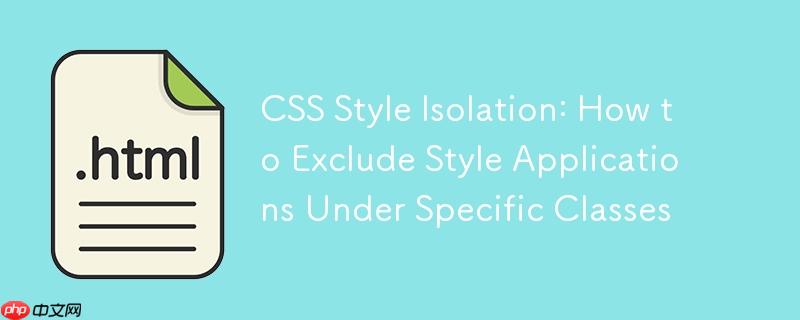 css样式隔离:如何精确排除特定类下的样式应用
