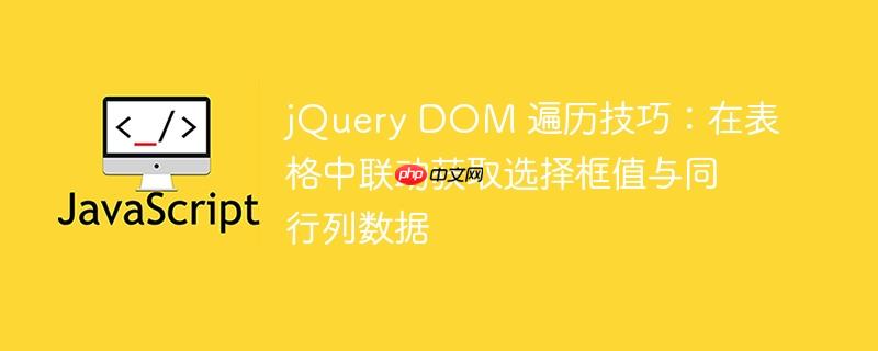 jQuery DOM 遍历技巧：在表格中联动获取选择框值与同行列数据