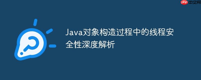 Java对象构造过程中的线程安全性深度解析