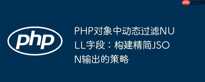 PHP对象中动态过滤NULL字段：构建精简JSON输出的策略
