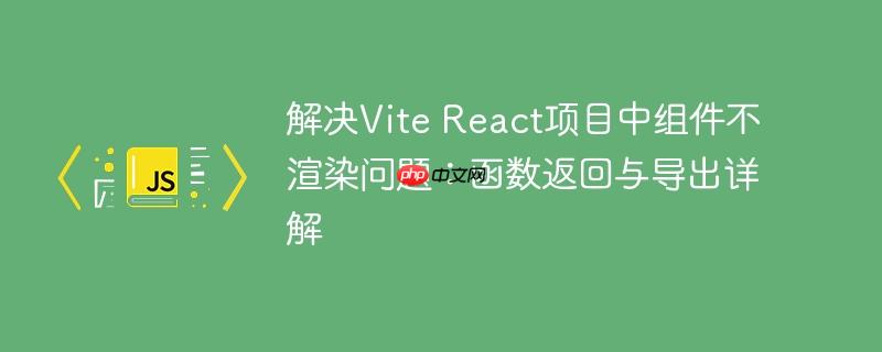解决Vite React项目中组件不渲染问题:函数返回与导出详解