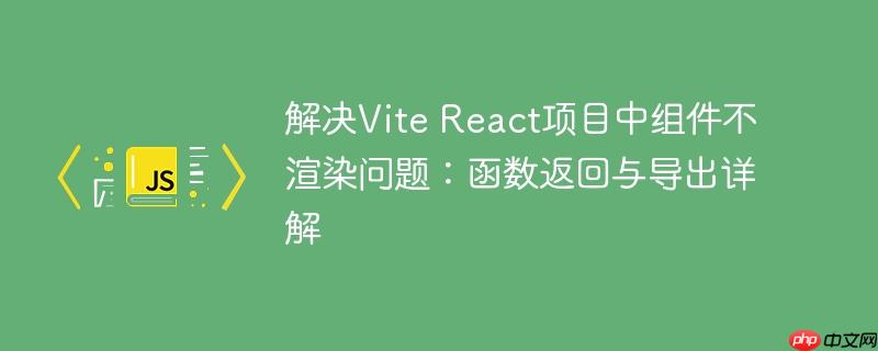 解决Vite React项目中组件不渲染问题：函数返回与导出详解
