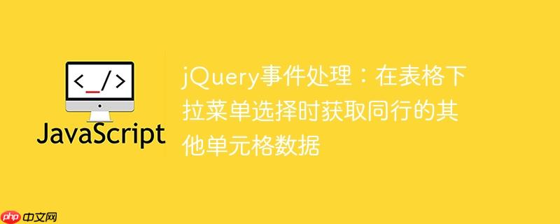jQuery事件处理：在表格下拉菜单选择时获取同行的其他单元格数据