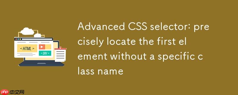 CSS选择器进阶：精准定位首个不含特定类名的元素