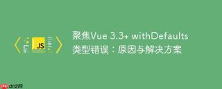 聚焦Vue 3.3+ withDefaults 类型错误：原因与解决方案