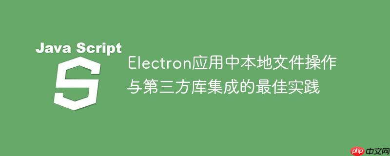 Electron应用中本地文件操作与第三方库集成的最佳实践